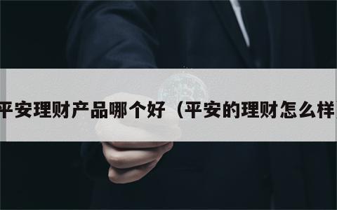 平安理财产品哪个好（平安的理财怎么样）