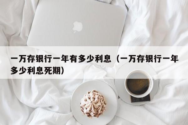 一万存银行一年有多少利息（一万存银行一年多少利息死期）