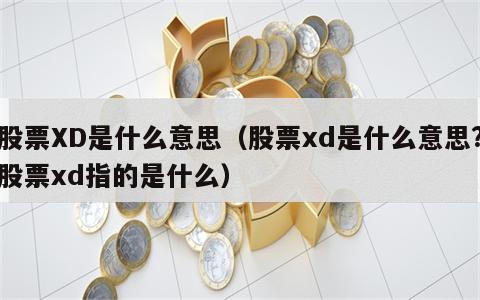 股票XD是什么意思（股票xd是什么意思?股票xd指的是什么）