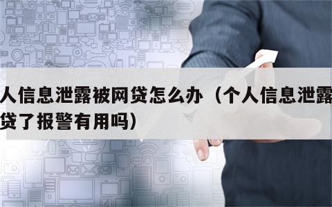 个人信息泄露被网贷怎么办（个人信息泄露被网贷了报警有用吗）