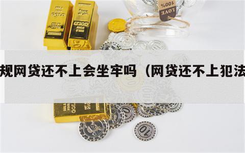 正规网贷还不上会坐牢吗（网贷还不上犯法吗）