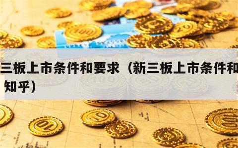 新三板上市条件和要求（新三板上市条件和要求 知乎）