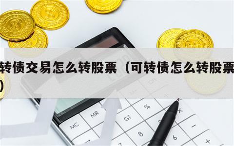 可转债交易怎么转股票（可转债怎么转股票操作）