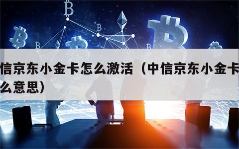 中信京东小金卡怎么激活（中信京东小金卡是什么意思）