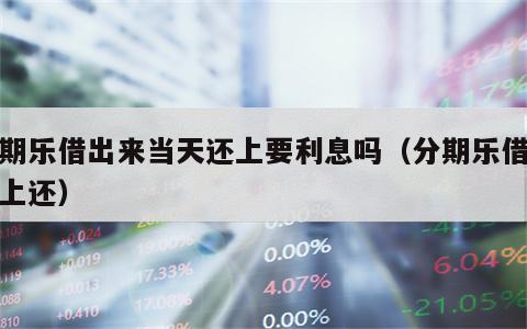 分期乐借出来当天还上要利息吗（分期乐借款马上还）