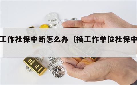 换工作社保中断怎么办（换工作单位社保中断）