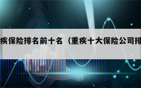 重疾保险排名前十名（重疾十大保险公司排名）