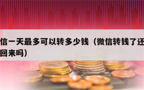 微信一天最多可以转多少钱（微信转钱了还能要回来吗）