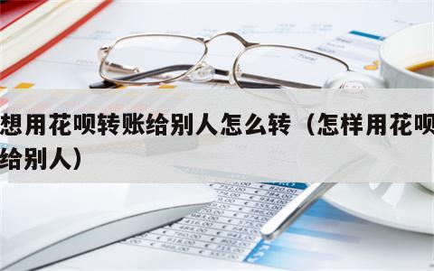 我想用花呗转账给别人怎么转（怎样用花呗转账给别人）