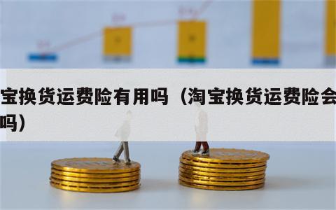 淘宝换货运费险有用吗（淘宝换货运费险会生效吗）