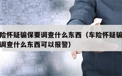 车险怀疑骗保要调查什么东西（车险怀疑骗保要调查什么东西可以报警）