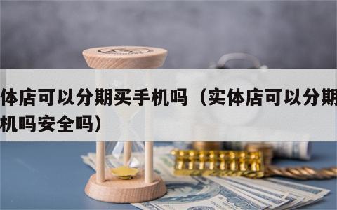 实体店可以分期买手机吗（实体店可以分期买手机吗安全吗）