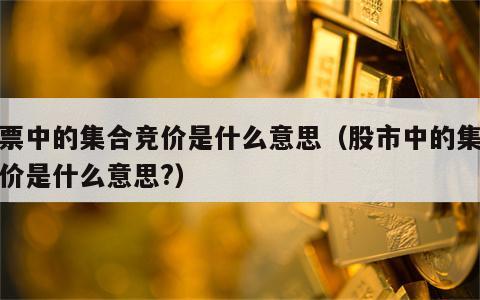 股票中的集合竞价是什么意思（股市中的集合竞价是什么意思?）