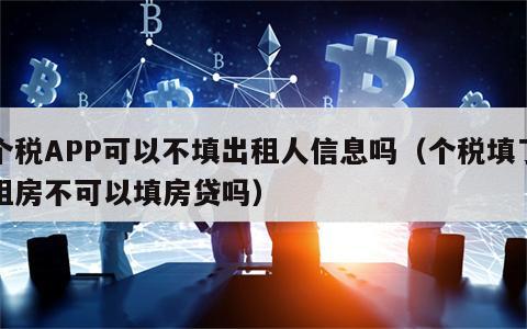个税APP可以不填出租人信息吗（个税填了租房不可以填房贷吗）