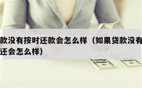 贷款没有按时还款会怎么样（如果贷款没有按时还会怎么样）