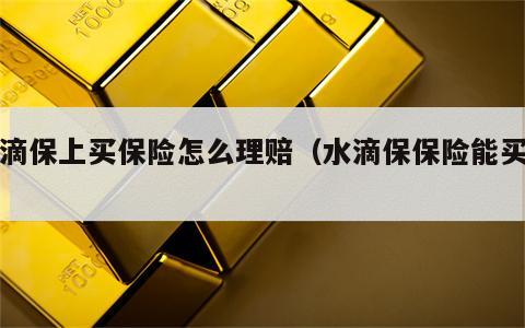 水滴保上买保险怎么理赔（水滴保保险能买吗）
