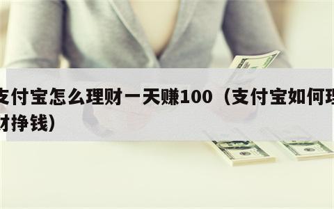 支付宝怎么理财一天赚100（支付宝如何理财挣钱）