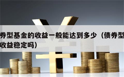 债券型基金的收益一般能达到多少（债券型基金收益稳定吗）