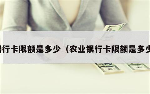银行卡限额是多少（农业银行卡限额是多少）