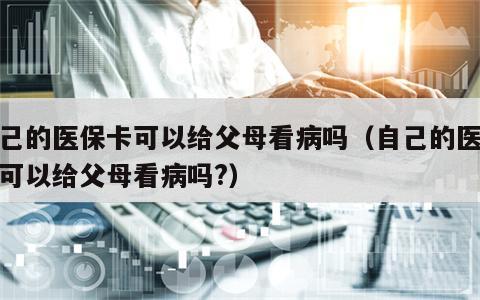 自己的医保卡可以给父母看病吗（自己的医保卡可以给父母看病吗?）