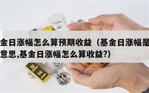 基金日涨幅怎么算预期收益（基金日涨幅是什么意思,基金日涨幅怎么算收益?）