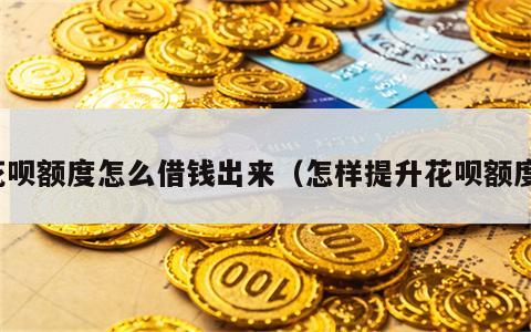 花呗额度怎么借钱出来（怎样提升花呗额度）
