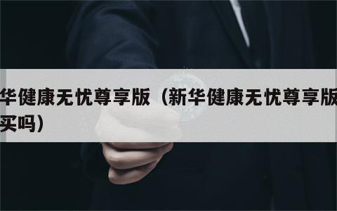新华健康无忧尊享版（新华健康无忧尊享版值得买吗）