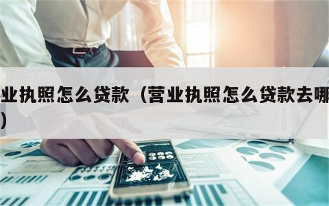 营业执照怎么贷款（营业执照怎么贷款去哪里贷）