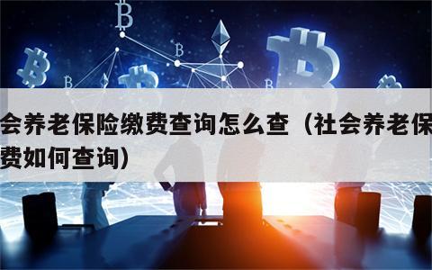 社会养老保险缴费查询怎么查（社会养老保险缴费如何查询）