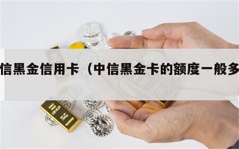 中信黑金信用卡（中信黑金卡的额度一般多少）