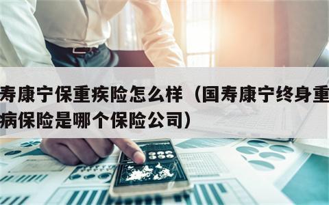 国寿康宁保重疾险怎么样（国寿康宁终身重大疾病保险是哪个保险公司）