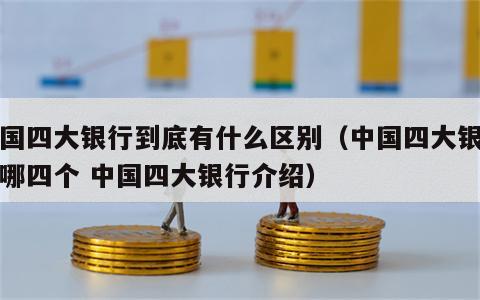 中国四大银行到底有什么区别（中国四大银行是哪四个 中国四大银行介绍）