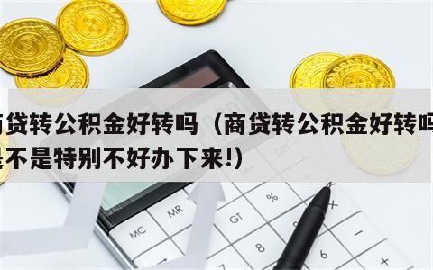 商贷转公积金好转吗（商贷转公积金好转吗?是不是特别不好办下来!）