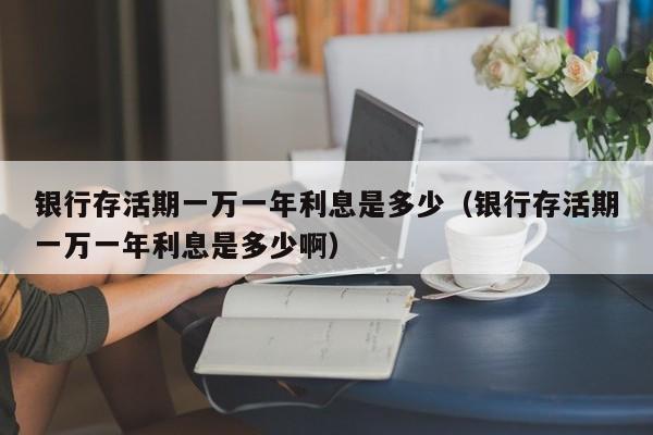 银行存活期一万一年利息是多少（银行存活期一万一年利息是多少啊）