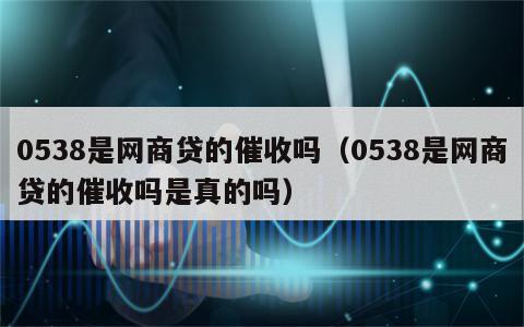 0538是网商贷的催收吗（0538是网商贷的催收吗是真的吗）