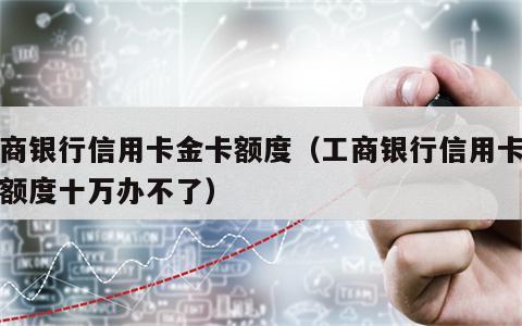 工商银行信用卡金卡额度（工商银行信用卡金卡额度十万办不了）