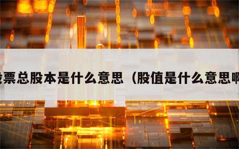 股票总股本是什么意思（股值是什么意思啊）