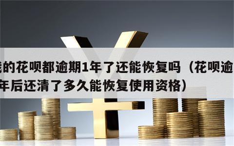 我的花呗都逾期1年了还能恢复吗（花呗逾期1年后还清了多久能恢复使用资格）