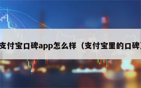 支付宝口碑app怎么样（支付宝里的口碑）
