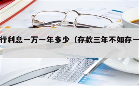 农行利息一万一年多少（存款三年不如存一年）