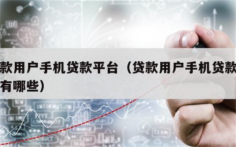 贷款用户手机贷款平台（贷款用户手机贷款平台有哪些）