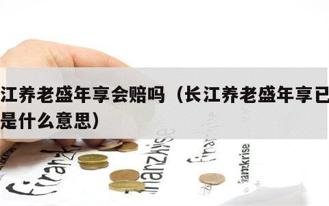 长江养老盛年享会赔吗（长江养老盛年享已售罄是什么意思）