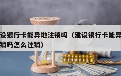 建设银行卡能异地注销吗（建设银行卡能异地注销吗怎么注销）