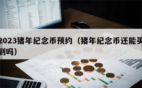 2023猪年纪念币预约（猪年纪念币还能买到吗）