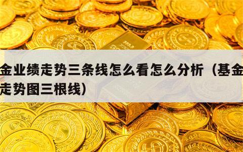 基金业绩走势三条线怎么看怎么分析（基金业绩走势图三根线）