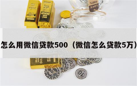 怎么用微信贷款500（微信怎么贷款5万）
