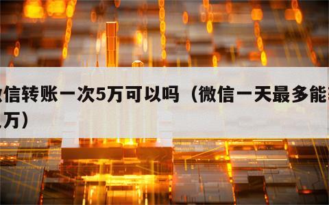 微信转账一次5万可以吗（微信一天最多能转几万）