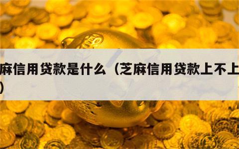 芝麻信用贷款是什么（芝麻信用贷款上不上征信）