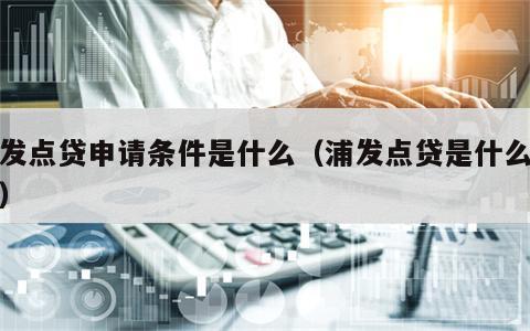 浦发点贷申请条件是什么（浦发点贷是什么意思）