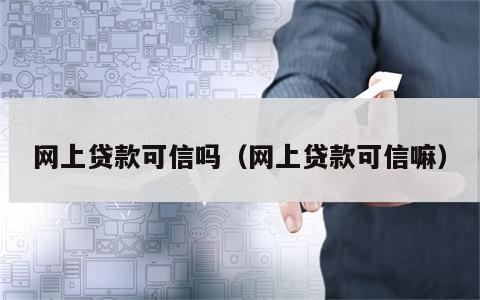 网上贷款可信吗（网上贷款可信嘛）